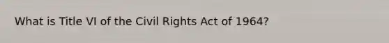 What is Title VI of the Civil Rights Act of 1964?