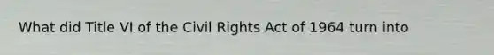 What did Title VI of the Civil Rights Act of 1964 turn into