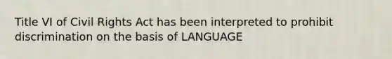 Title VI of Civil Rights Act has been interpreted to prohibit discrimination on the basis of LANGUAGE