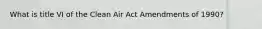 What is title VI of the Clean Air Act Amendments of 1990?