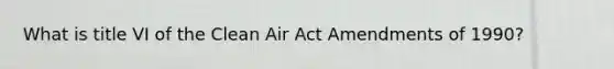 What is title VI of the Clean Air Act Amendments of 1990?