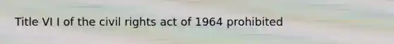 Title VI I of the civil rights act of 1964 prohibited