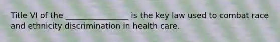 Title VI of the ________________ is the key law used to combat race and ethnicity discrimination in health care.