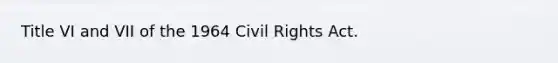 Title VI and VII of the 1964 Civil Rights Act.