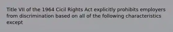 Title VII of the 1964 Cicil Rights Act explicitly prohibits employers from discrimination based on all of the following characteristics except