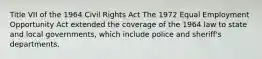 Title VII of the 1964 Civil Rights Act The 1972 Equal Employment Opportunity Act extended the coverage of the 1964 law to state and local governments, which include police and sheriff's departments.