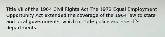 Title VII of the 1964 Civil Rights Act The 1972 Equal Employment Opportunity Act extended the coverage of the 1964 law to state and local governments, which include police and sheriff's departments.