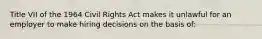 Title VII of the 1964 Civil Rights Act makes it unlawful for an employer to make hiring decisions on the basis of: