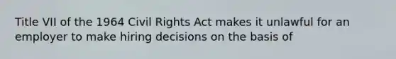 Title VII of the 1964 Civil Rights Act makes it unlawful for an employer to make hiring decisions on the basis of