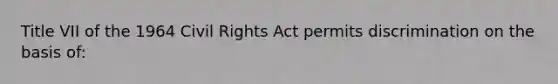 Title VII of the 1964 Civil Rights Act permits discrimination on the basis of: