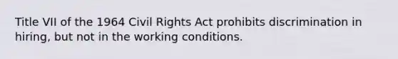 Title VII of the 1964 Civil Rights Act prohibits discrimination in hiring, but not in the working conditions.