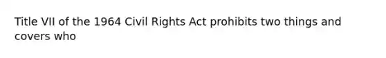 Title VII of the 1964 Civil Rights Act prohibits two things and covers who