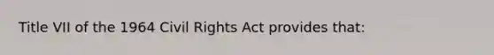 Title VII of the 1964 Civil Rights Act provides that: