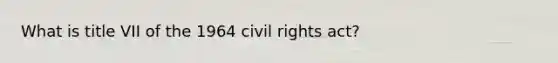 What is title VII of the 1964 civil rights act?