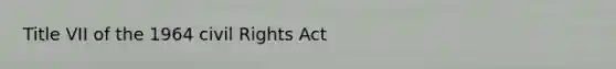 Title VII of the 1964 civil Rights Act