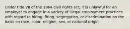 Under title VII of the 1964 civil rights act, it is unlawful for en employer to engage in a variety of illegal employment practices with regard to hiring, firing, segregation, or discrimination on the basis on race, color, religion, sex, or national origin