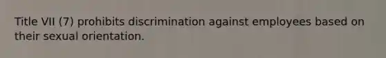 Title VII (7) prohibits discrimination against employees based on their sexual orientation.