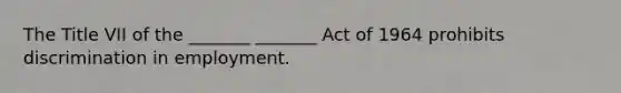 The Title VII of the _______ _______ Act of 1964 prohibits discrimination in employment.