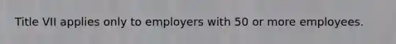 Title VII applies only to employers with 50 or more employees.