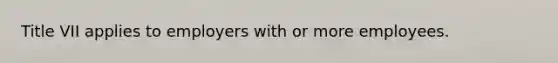 Title VII applies to employers with or more employees.