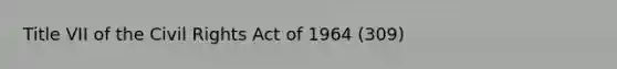 Title VII of the Civil Rights Act of 1964 (309)