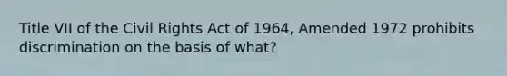 Title VII of the Civil Rights Act of 1964, Amended 1972 prohibits discrimination on the basis of what?