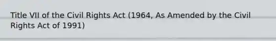 Title VII of the Civil Rights Act (1964, As Amended by the Civil Rights Act of 1991)