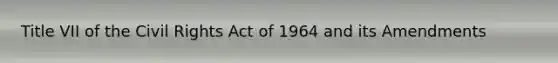 Title VII of the Civil Rights Act of 1964 and its Amendments