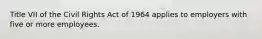 Title VII of the Civil Rights Act of 1964 applies to employers with five or more employees.