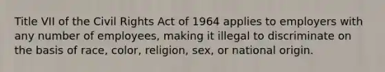 Title VII of the Civil Rights Act of 1964 applies to employers with any number of employees, making it illegal to discriminate on the basis of race, color, religion, sex, or national origin.