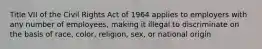 Title VII of the Civil Rights Act of 1964 applies to employers with any number of employees, making it illegal to discriminate on the basis of race, color, religion, sex, or national origin