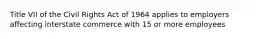 Title VII of the Civil Rights Act of 1964 applies to employers affecting interstate commerce with 15 or more employees