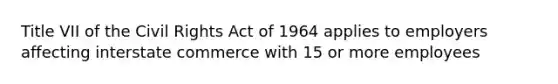 Title VII of the Civil Rights Act of 1964 applies to employers affecting interstate commerce with 15 or more employees