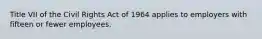 Title VII of the Civil Rights Act of 1964 applies to employers with fifteen or fewer employees.