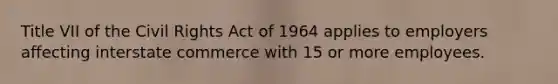 Title VII of the Civil Rights Act of 1964 applies to employers affecting interstate commerce with 15 or more employees.