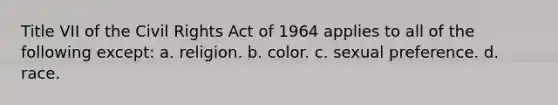 Title VII of the Civil Rights Act of 1964 applies to all of the following except: a. religion. b. color. c. sexual preference. d. race.