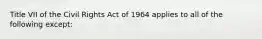 Title VII of the Civil Rights Act of 1964 applies to all of the following except: