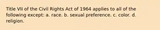 Title VII of the <a href='https://www.questionai.com/knowledge/kkdJLQddfe-civil-rights' class='anchor-knowledge'>civil rights</a> Act of 1964 applies to all of the following except: a. race. b. sexual preference. c. color. d. religion.