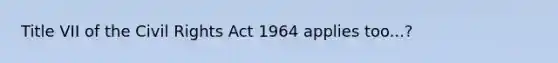 Title VII of the Civil Rights Act 1964 applies too...?