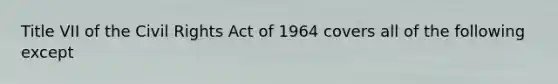 Title VII of the Civil Rights Act of 1964 covers all of the following except