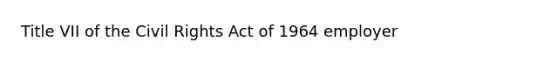 Title VII of the Civil Rights Act of 1964 employer