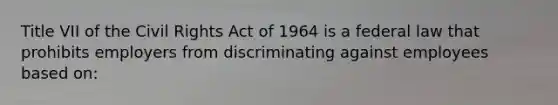 Title VII of the Civil Rights Act of 1964 is a federal law that prohibits employers from discriminating against employees based on: