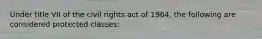 Under title VII of the civil rights act of 1964, the following are considered protected classes: