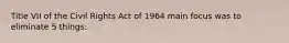 Title VII of the Civil Rights Act of 1964 main focus was to eliminate 5 things: