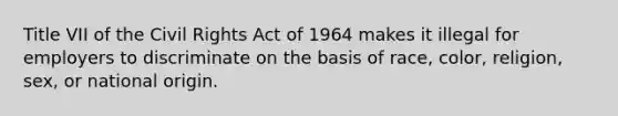 Title VII of the Civil Rights Act of 1964 makes it illegal for employers to discriminate on the basis of race, color, religion, sex, or national origin.