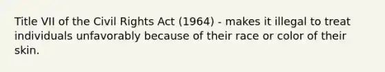 Title VII of the Civil Rights Act (1964) - makes it illegal to treat individuals unfavorably because of their race or color of their skin.