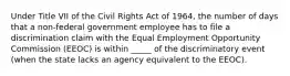 Under Title VII of the Civil Rights Act of 1964, the number of days that a non-federal government employee has to file a discrimination claim with the Equal Employment Opportunity Commission (EEOC) is within _____ of the discriminatory event (when the state lacks an agency equivalent to the EEOC).