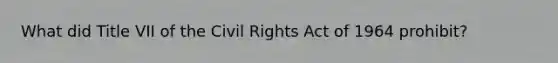 What did Title VII of the Civil Rights Act of 1964 prohibit?