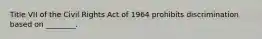 Title VII of the Civil Rights Act of 1964 prohibits discrimination based on​ ________.