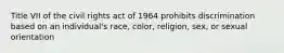 Title VII of the civil rights act of 1964 prohibits discrimination based on an individual's race, color, religion, sex, or sexual orientation